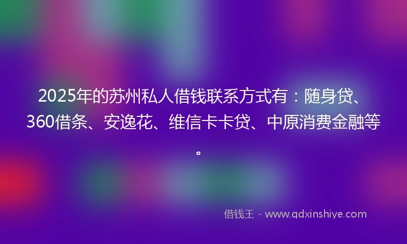 2025年的苏州私人借钱联系方式有:随身贷、360借条、安逸花、维信卡卡贷、中原消费金融等。