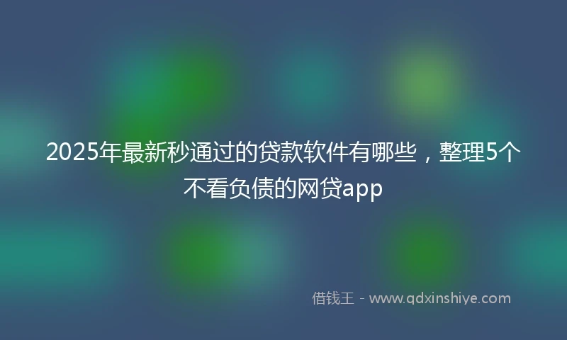 2025年最新秒通过的贷款软件有哪些，整理5个不看负债的网贷app
