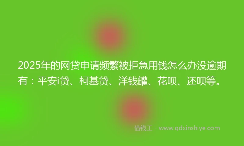 2025年的网贷申请频繁被拒急用钱怎么办没逾期有：平安i贷、柯基贷、洋钱罐、花呗、还呗等。