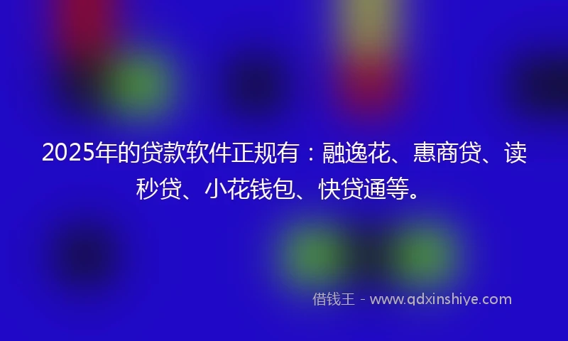 2025年的贷款软件正规有：融逸花、惠商贷、读秒贷、小花钱包、快贷通等。