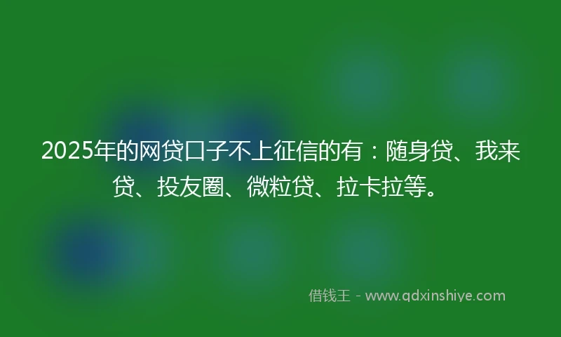 2025年的网贷口子不上征信的有：随身贷、我来贷、投友圈、微粒贷、拉卡拉等。