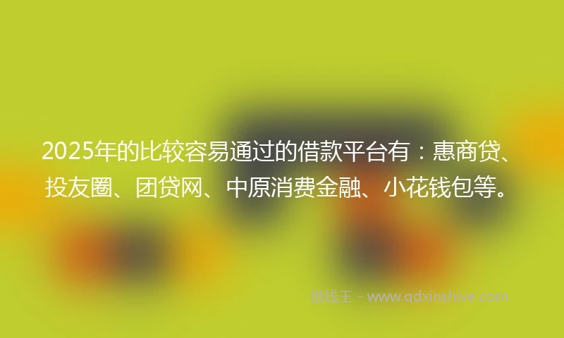 2025年的比较容易通过的借款平台有：惠商贷、投友圈、团贷网、中原消费金融、小花钱包等。