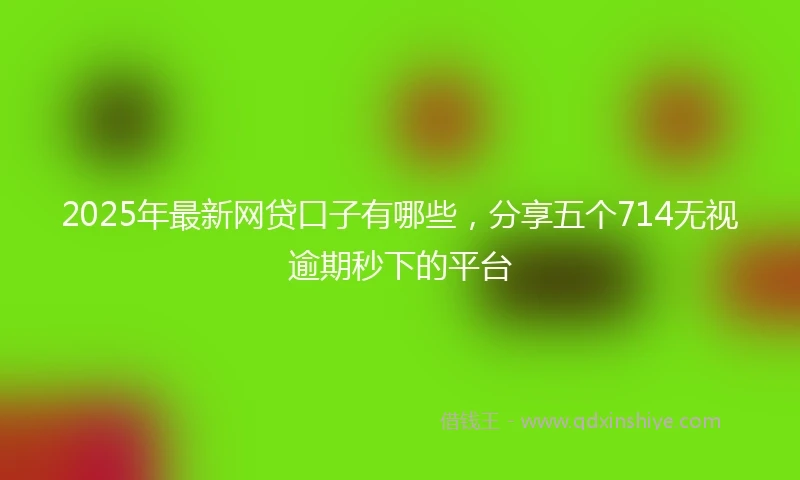 2025年最新网贷口子有哪些，分享五个714无视逾期秒下的平台
