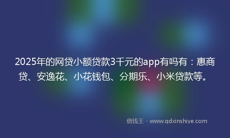 2025年的网贷小额贷款3千元的app有吗有：惠商贷、安逸花、小花钱包、分期乐、小米贷款等。