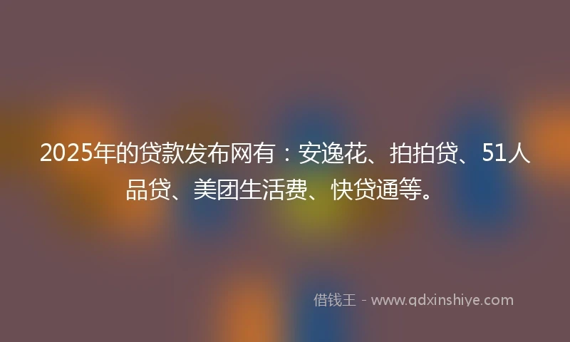 2025年的贷款发布网有：安逸花、拍拍贷、51人品贷、美团生活费、快贷通等。