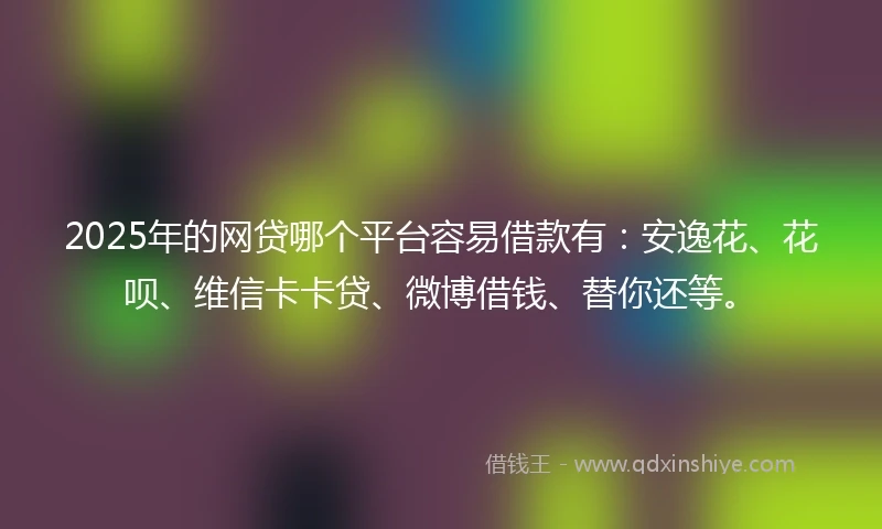 2025年的网贷哪个平台容易借款有：安逸花、花呗、维信卡卡贷、微博借钱、替你还等。