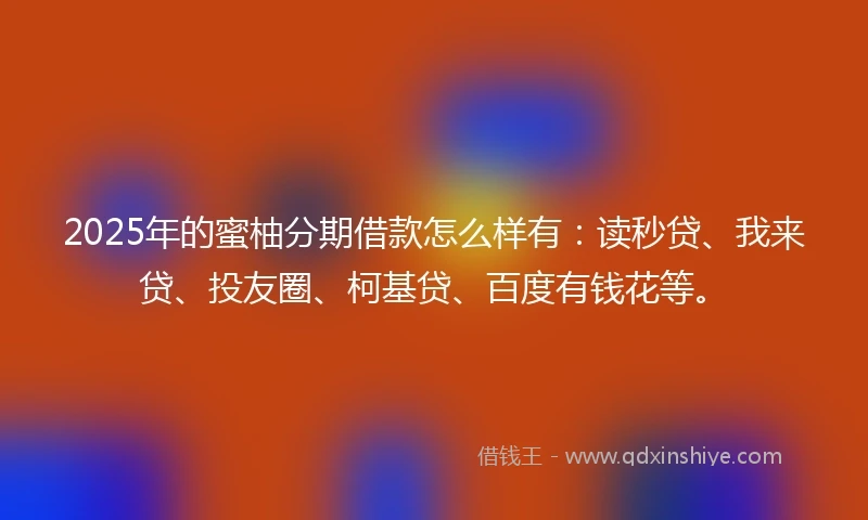 2025年的蜜柚分期借款怎么样有：读秒贷、我来贷、投友圈、柯基贷、百度有钱花等。