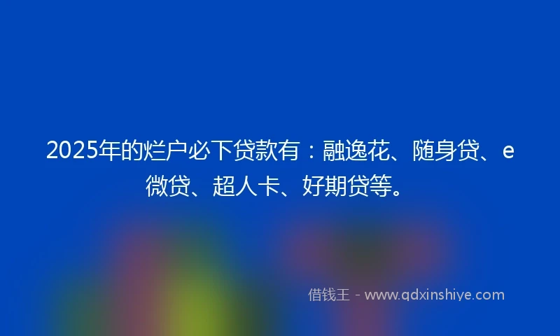 2025年的烂户必下贷款有：融逸花、随身贷、e微贷、超人卡、好期贷等。
