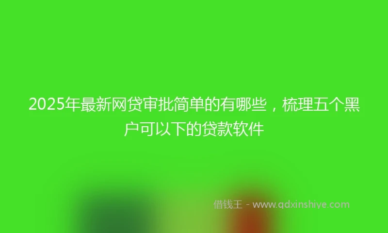 2025年最新网贷审批简单的有哪些，梳理五个黑户可以下的贷款软件