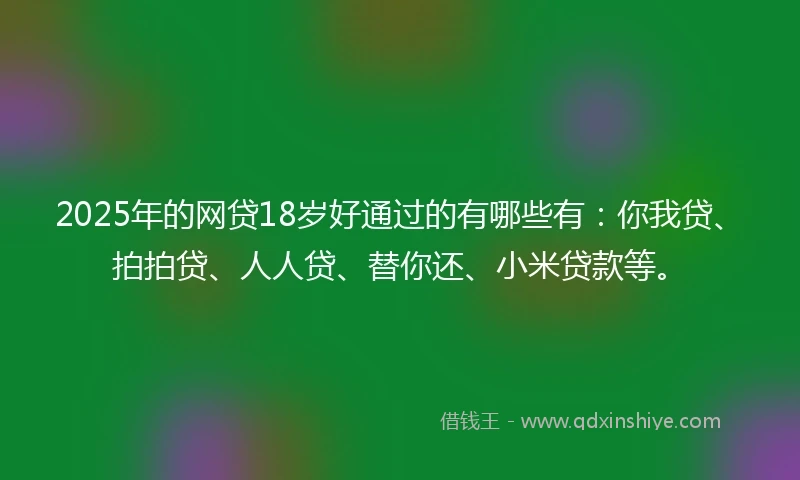 2025年的网贷18岁好通过的有哪些有：你我贷、拍拍贷、人人贷、替你还、小米贷款等。