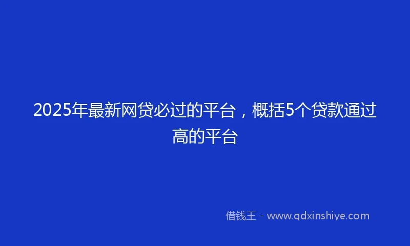 2025年最新网贷必过的平台，概括5个贷款通过高的平台