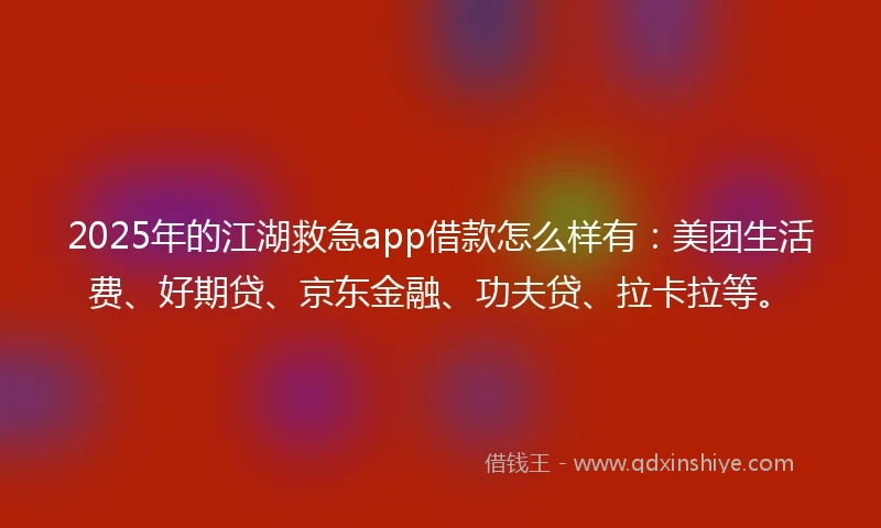 2025年的江湖救急app借款怎么样有：美团生活费、好期贷、京东金融、功夫贷、拉卡拉等。