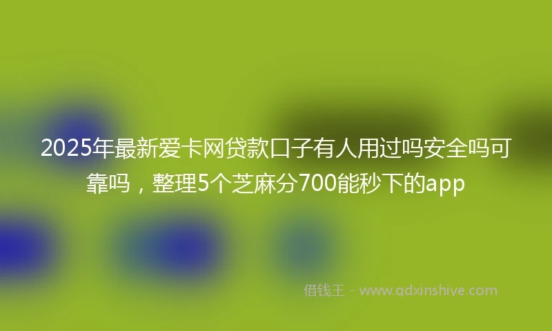 2025年最新爱卡网贷款口子有人用过吗安全吗可靠吗，整理5个芝麻分700能秒下的app