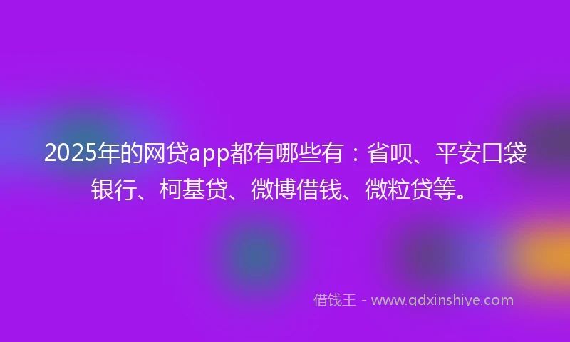 2025年的网贷app都有哪些有：省呗、平安口袋银行、柯基贷、微博借钱、微粒贷等。