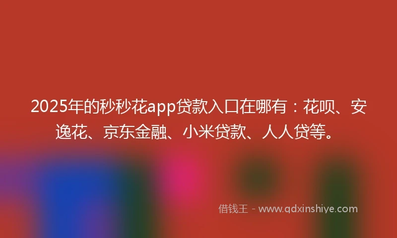 2025年的秒秒花app贷款入口在哪有：花呗、安逸花、京东金融、小米贷款、人人贷等。