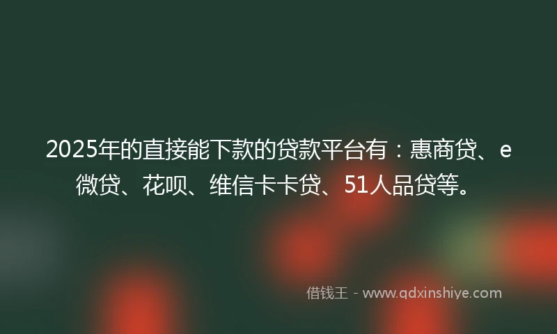 2025年的直接能下款的贷款平台有：惠商贷、e微贷、花呗、维信卡卡贷、51人品贷等。