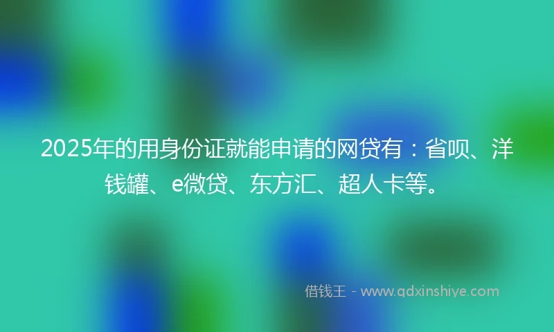2025年的用身份证就能申请的网贷有：省呗、洋钱罐、e微贷、东方汇、超人卡等。