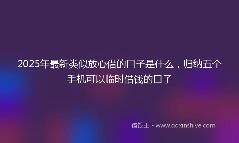 2025年最新类似放心借的口子是什么，归纳五个手机可以临时借钱的口子