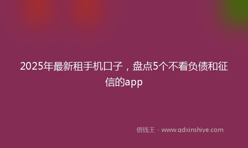 2025年最新租手机口子，盘点5个不看负债和征信的app