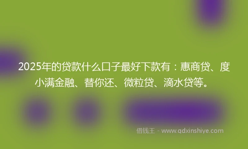 2025年的贷款什么口子最好下款有:惠商贷、度小满金融、替你还、微粒贷、滴水贷等。