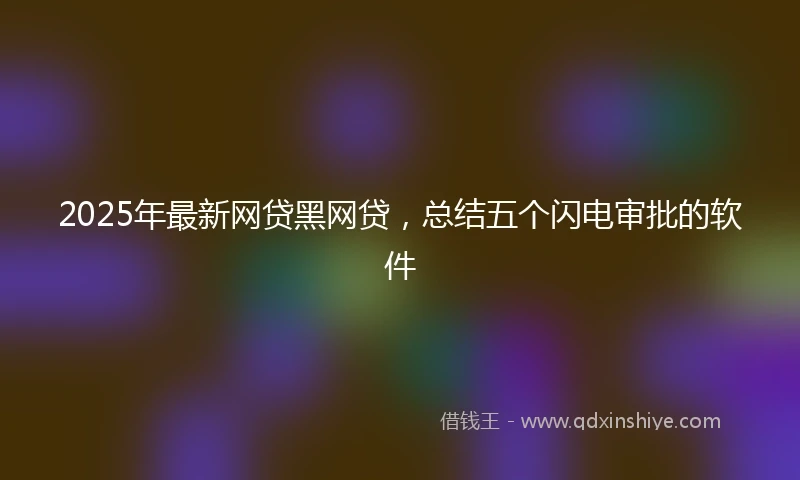 2025年最新网贷黑网贷，总结五个闪电审批的软件