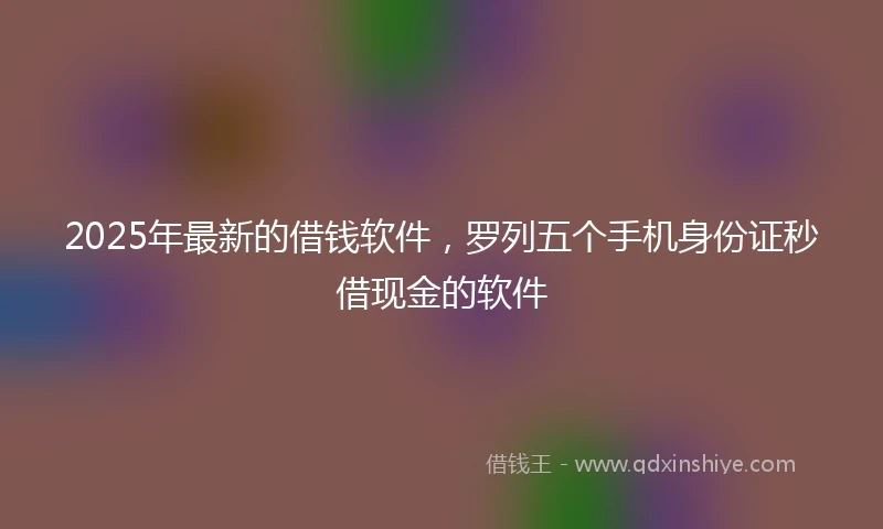 2025年最新的借钱软件，罗列五个手机身份证秒借现金的软件