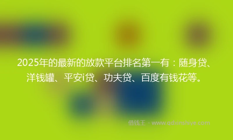 2025年的最新的放款平台排名第一有：随身贷、洋钱罐、平安i贷、功夫贷、百度有钱花等。