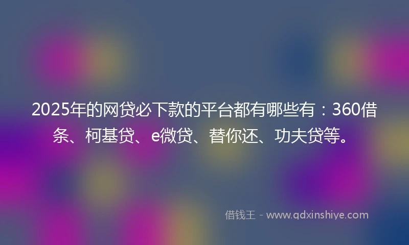 2025年的网贷必下款的平台都有哪些有:360借条、柯基贷、e微贷、替你还、功夫贷等。