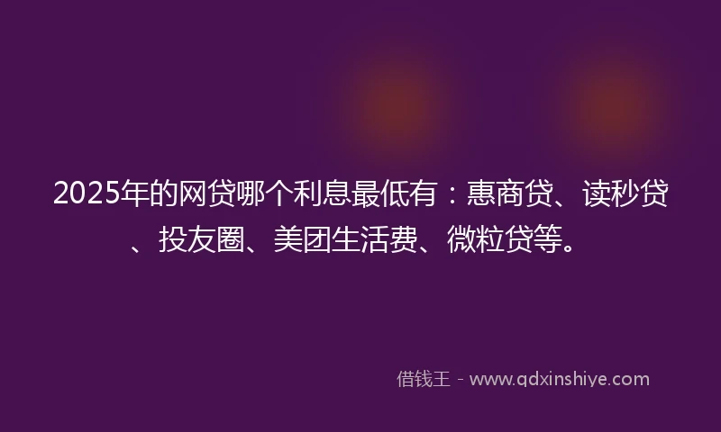 2025年的网贷哪个利息最低有：惠商贷、读秒贷、投友圈、美团生活费、微粒贷等。