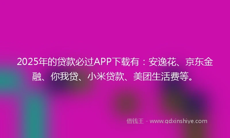 2025年的贷款必过APP下载有：安逸花、京东金融、你我贷、小米贷款、美团生活费等。