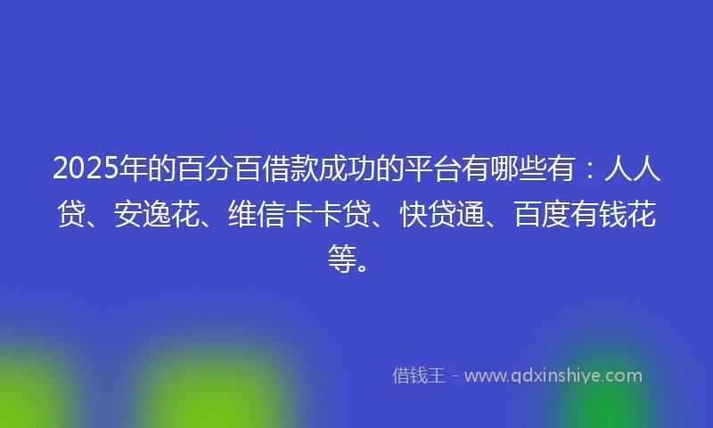 2025年的百分百借款成功的平台有哪些有：人人贷、安逸花、维信卡卡贷、快贷通、百度有钱花等。