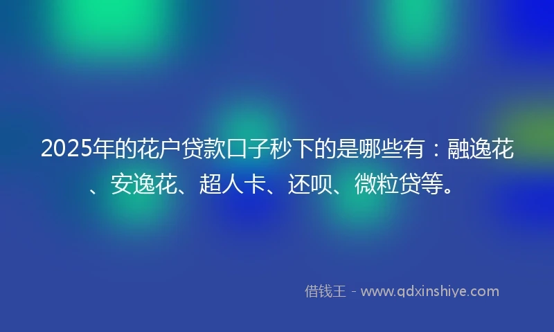 2025年的花户贷款口子秒下的是哪些有：融逸花、安逸花、超人卡、还呗、微粒贷等。