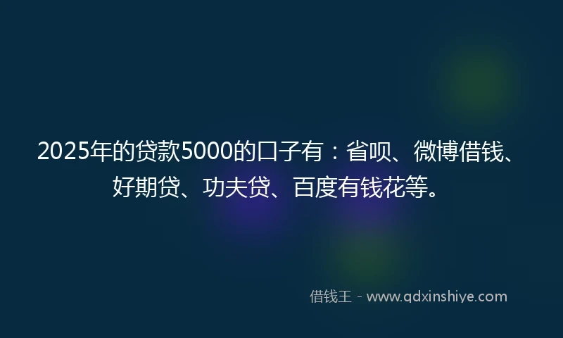 2025年的贷款5000的口子有：省呗、微博借钱、好期贷、功夫贷、百度有钱花等。