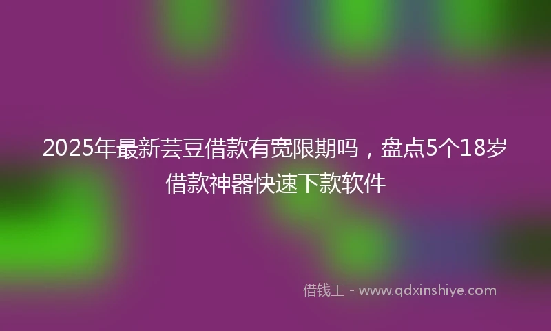2025年最新芸豆借款有宽限期吗，盘点5个18岁借款神器快速下款软件
