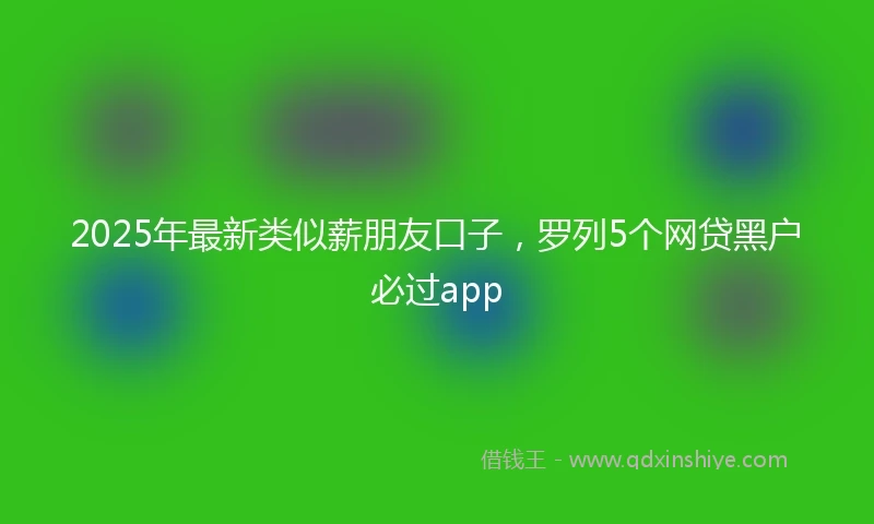 2025年最新类似薪朋友口子，罗列5个网贷黑户必过app