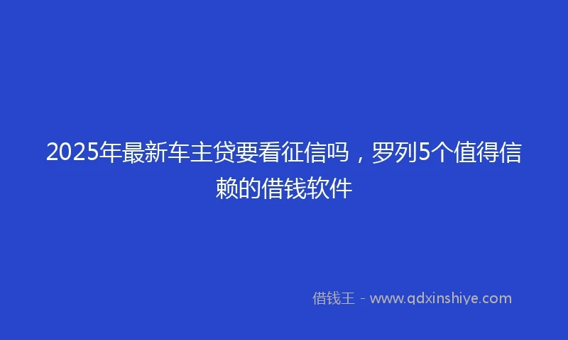 2025年最新车主贷要看征信吗，罗列5个值得信赖的借钱软件