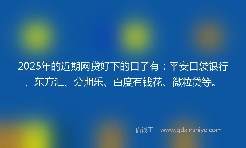 2025年的近期网贷好下的口子有：平安口袋银行、东方汇、分期乐、百度有钱花、微粒贷等。