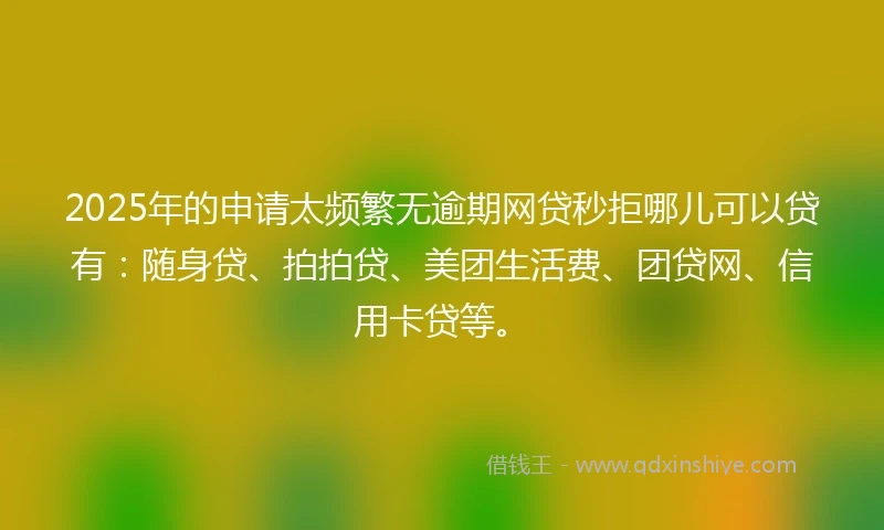 2025年的申请太频繁无逾期网贷秒拒哪儿可以贷有：随身贷、拍拍贷、美团生活费、团贷网、信用卡贷等。