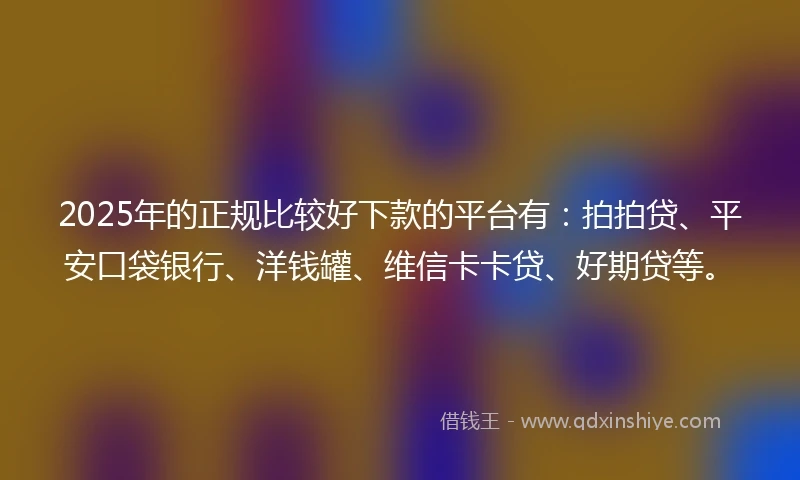 2025年的正规比较好下款的平台有：拍拍贷、平安口袋银行、洋钱罐、维信卡卡贷、好期贷等。