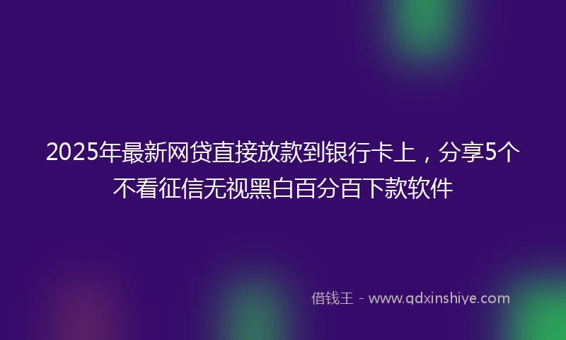 2025年最新网贷直接放款到银行卡上，分享5个不看征信无视黑白百分百下款软件