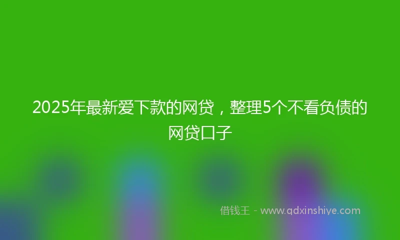 2025年最新爱下款的网贷，整理5个不看负债的网贷口子
