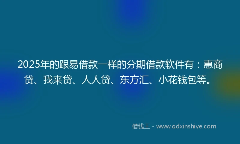 2025年的跟易借款一样的分期借款软件有：惠商贷、我来贷、人人贷、东方汇、小花钱包等。