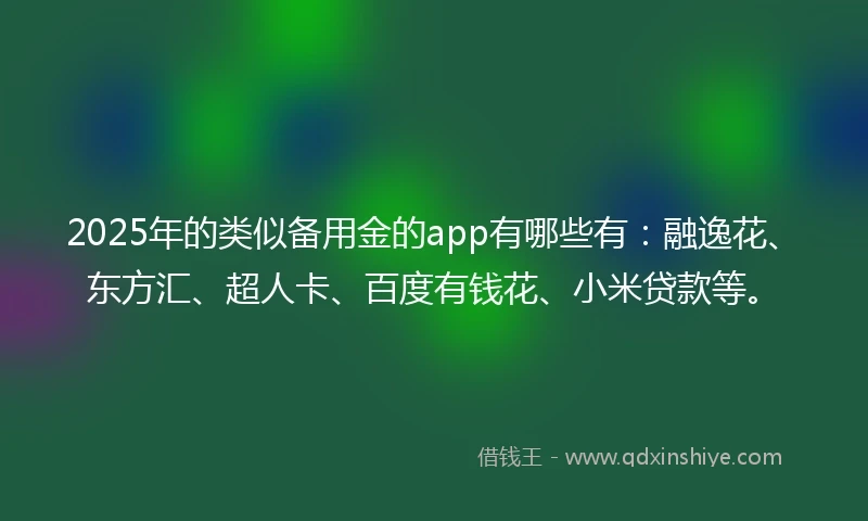 2025年的类似备用金的app有哪些有：融逸花、东方汇、超人卡、百度有钱花、小米贷款等。
