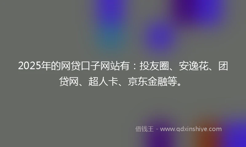 2025年的网贷口子网站有：投友圈、安逸花、团贷网、超人卡、京东金融等。