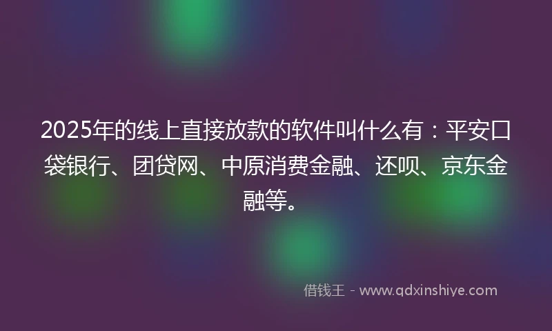 2025年的线上直接放款的软件叫什么有：平安口袋银行、团贷网、中原消费金融、还呗、京东金融等。
