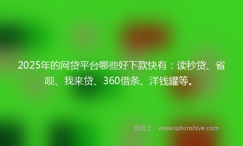 2025年的网贷平台哪些好下款快有：读秒贷、省呗、我来贷、360借条、洋钱罐等。