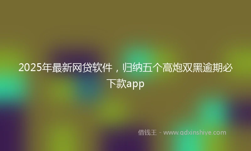 2025年最新网贷软件，归纳五个高炮双黑逾期必下款app