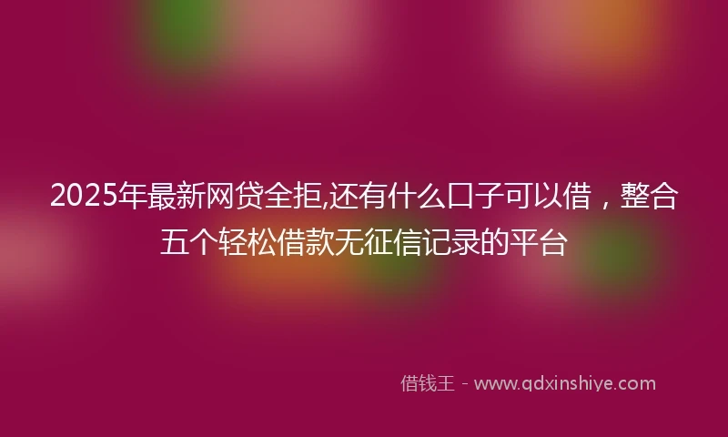 2025年最新网贷全拒,还有什么口子可以借，整合五个轻松借款无征信记录的平台