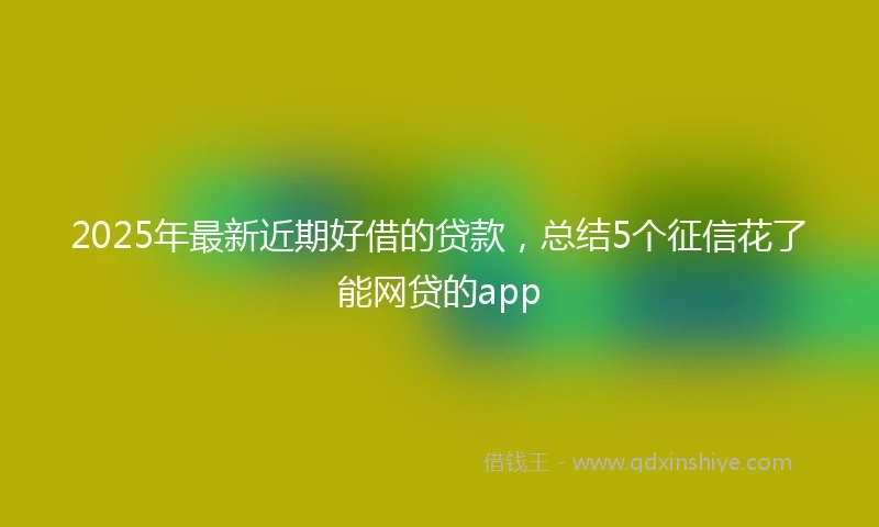2025年最新近期好借的贷款，总结5个征信花了能网贷的app
