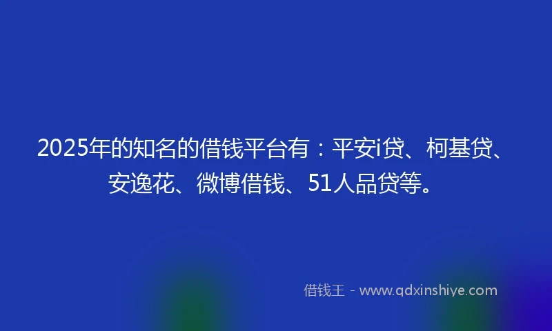 2025年的知名的借钱平台有：平安i贷、柯基贷、安逸花、微博借钱、51人品贷等。